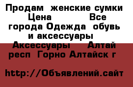 Продам  женские сумки › Цена ­ 1 000 - Все города Одежда, обувь и аксессуары » Аксессуары   . Алтай респ.,Горно-Алтайск г.